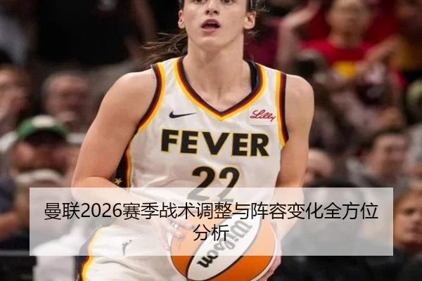 曼联2026赛季战术调整与阵容变化全方位分析