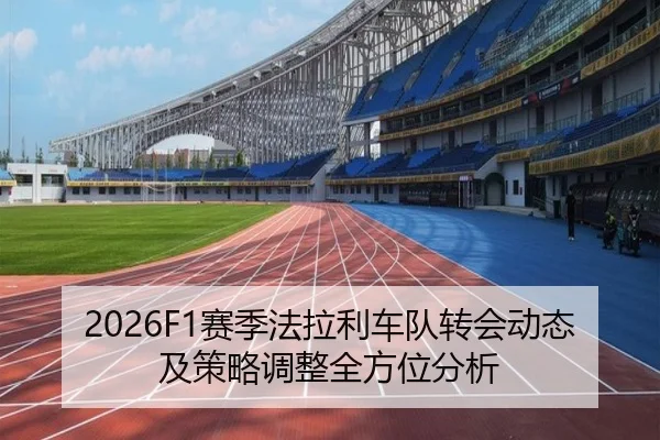 2026F1赛季法拉利车队转会动态及策略调整全方位分析